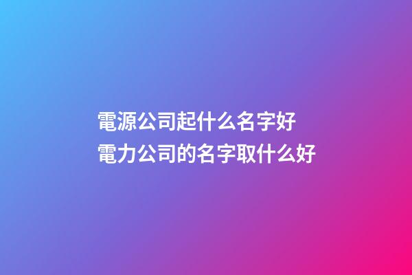 電源公司起什么名字好 電力公司的名字取什么好-第1張-公司起名-玄機派